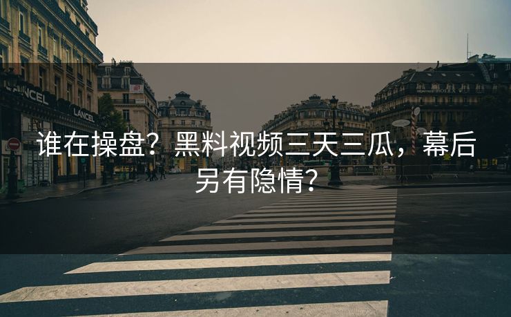 谁在操盘？黑料视频三天三瓜，幕后另有隐情？