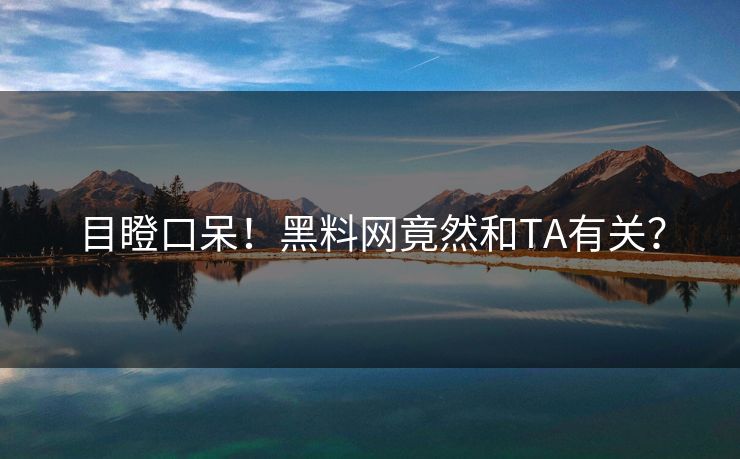目瞪口呆！黑料网竟然和TA有关？