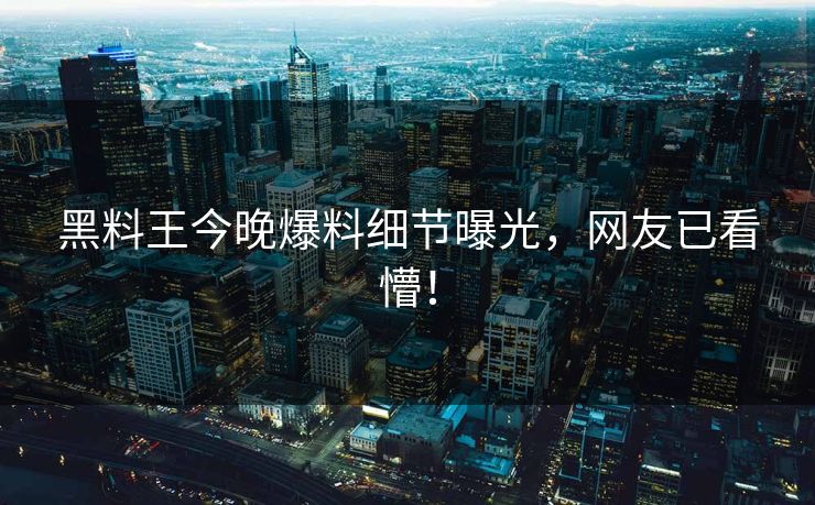 黑料王今晚爆料细节曝光，网友已看懵！