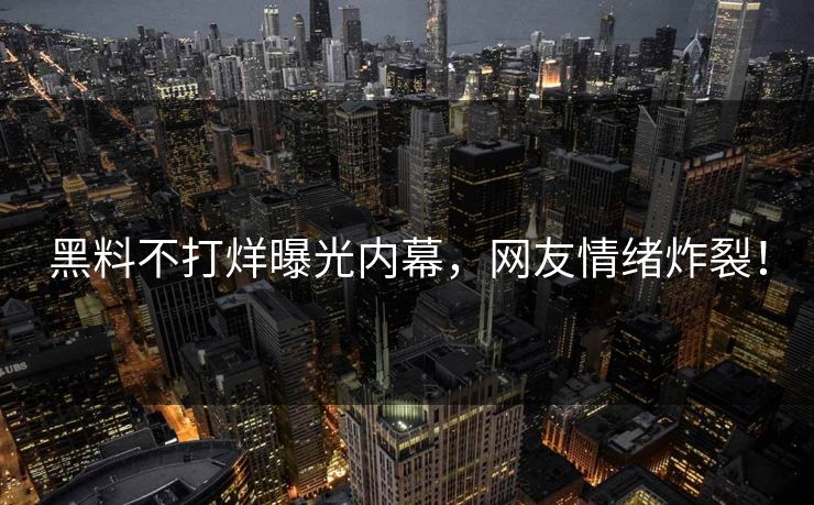 黑料不打烊曝光内幕，网友情绪炸裂！