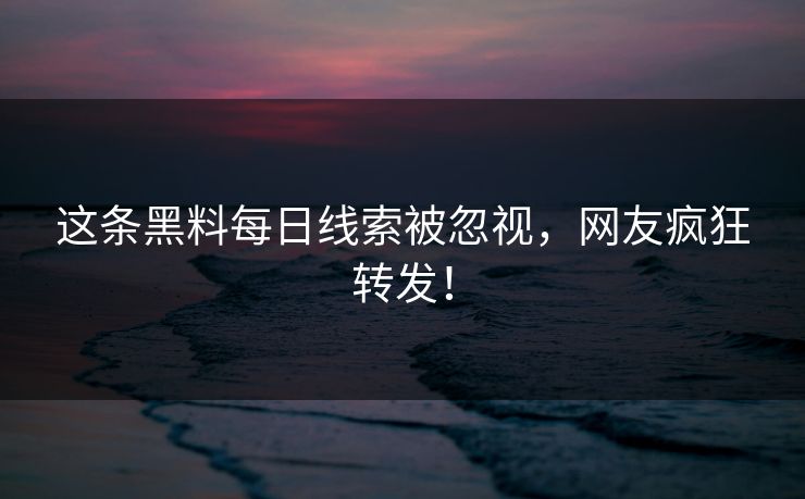 这条黑料每日线索被忽视，网友疯狂转发！