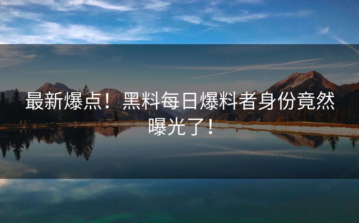 最新爆点！黑料每日爆料者身份竟然曝光了！