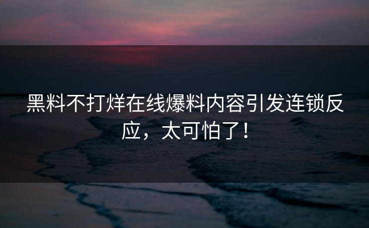 黑料不打烊在线爆料内容引发连锁反应，太可怕了！