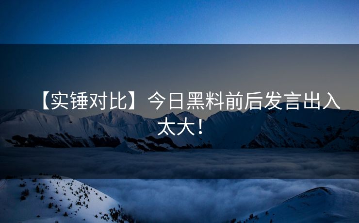【实锤对比】今日黑料前后发言出入太大！