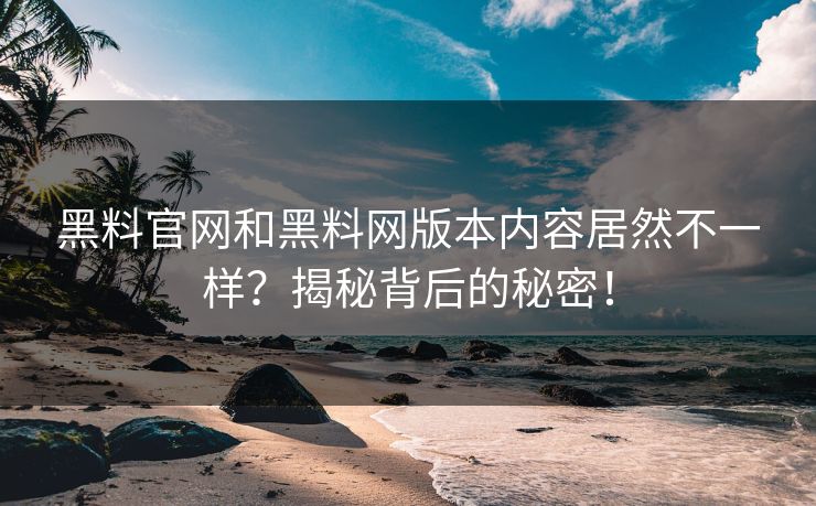 黑料官网和黑料网版本内容居然不一样？揭秘背后的秘密！