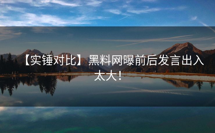 【实锤对比】黑料网曝前后发言出入太大！