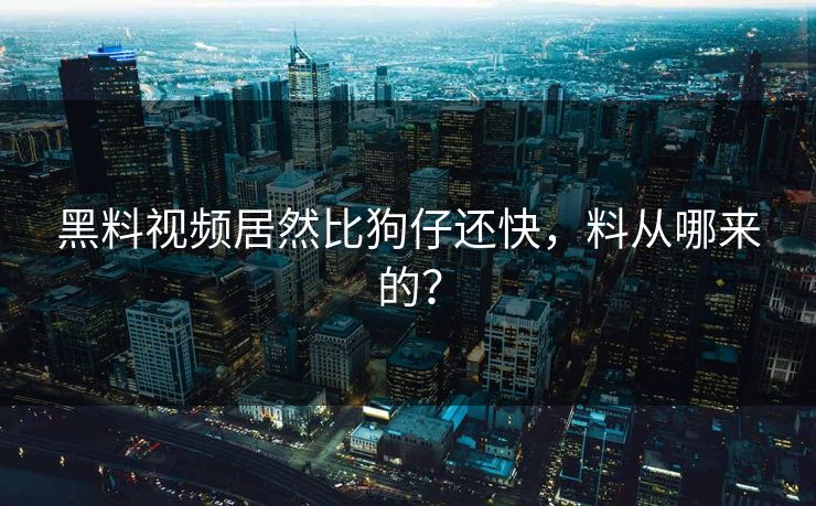 黑料视频居然比狗仔还快，料从哪来的？