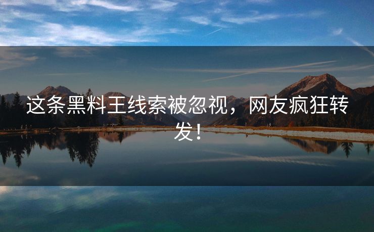这条黑料王线索被忽视，网友疯狂转发！