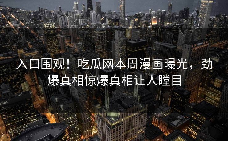 入口围观！吃瓜网本周漫画曝光，劲爆真相惊爆真相让人瞠目