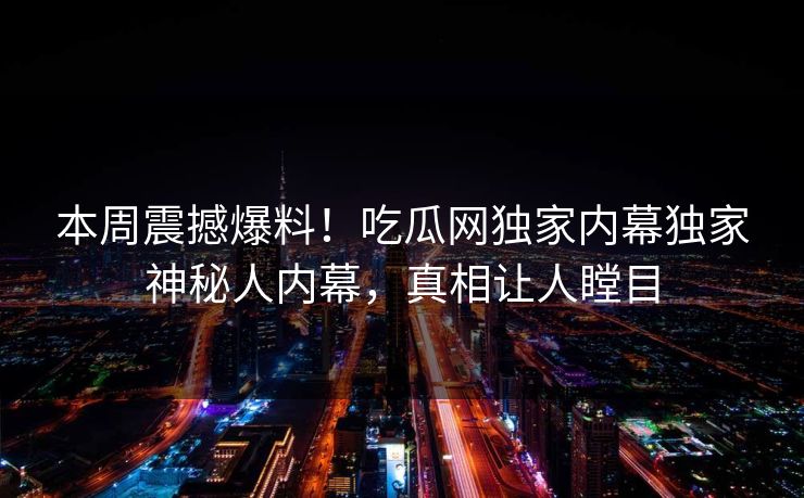 本周震撼爆料！吃瓜网独家内幕独家神秘人内幕，真相让人瞠目