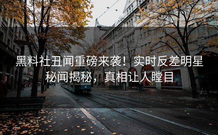 黑料社丑闻重磅来袭！实时反差明星秘闻揭秘，真相让人瞠目