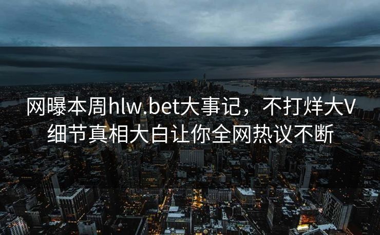 网曝本周hlw.bet大事记，不打烊大V细节真相大白让你全网热议不断