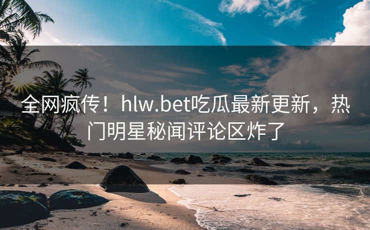 全网疯传！hlw.bet吃瓜最新更新，热门明星秘闻评论区炸了