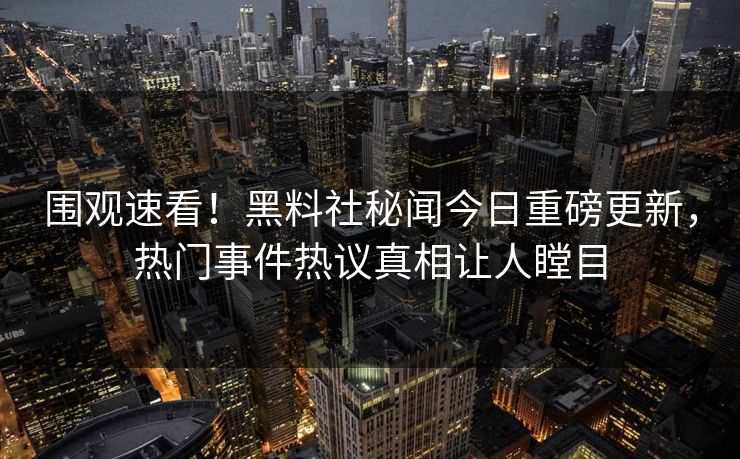 围观速看！黑料社秘闻今日重磅更新，热门事件热议真相让人瞠目