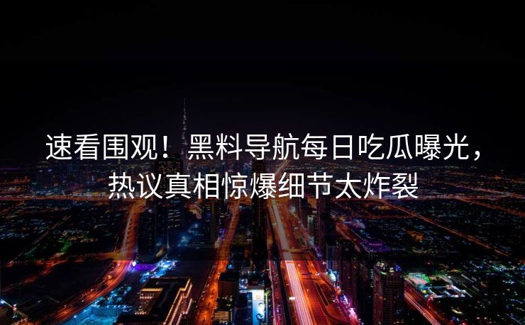 速看围观！黑料导航每日吃瓜曝光，热议真相惊爆细节太炸裂