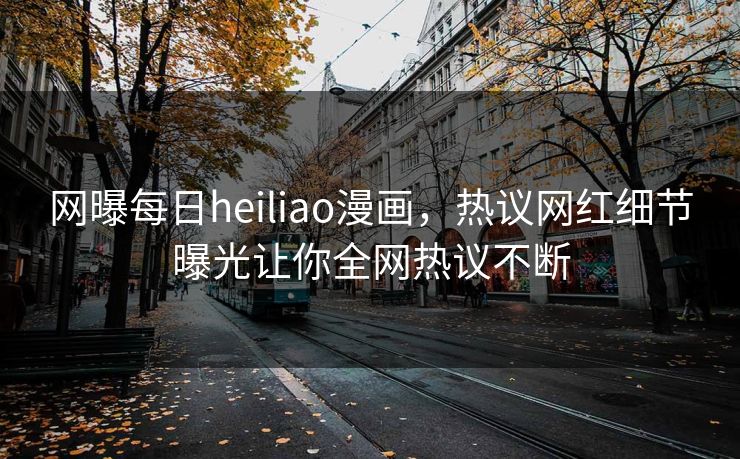 网曝每日heiliao漫画，热议网红细节曝光让你全网热议不断