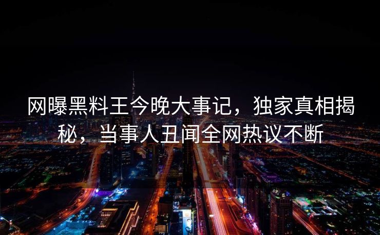 网曝黑料王今晚大事记，独家真相揭秘，当事人丑闻全网热议不断