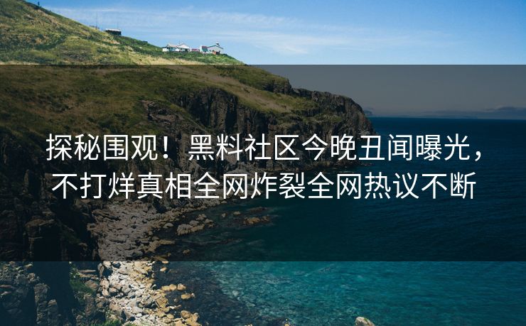 探秘围观！黑料社区今晚丑闻曝光，不打烊真相全网炸裂全网热议不断