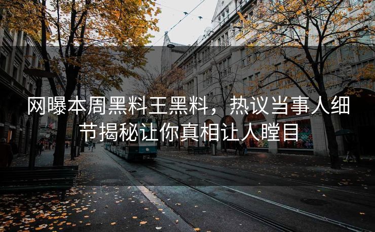 网曝本周黑料王黑料，热议当事人细节揭秘让你真相让人瞠目