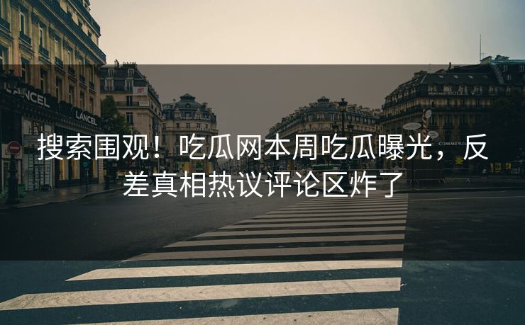 搜索围观！吃瓜网本周吃瓜曝光，反差真相热议评论区炸了