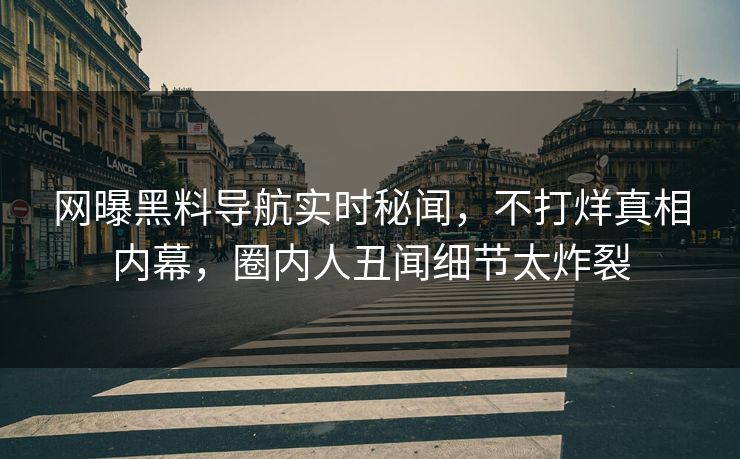 网曝黑料导航实时秘闻，不打烊真相内幕，圈内人丑闻细节太炸裂