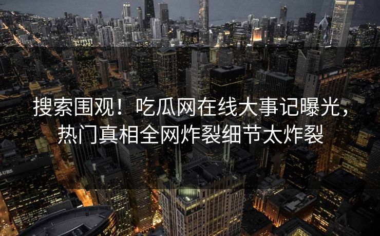 搜索围观！吃瓜网在线大事记曝光，热门真相全网炸裂细节太炸裂