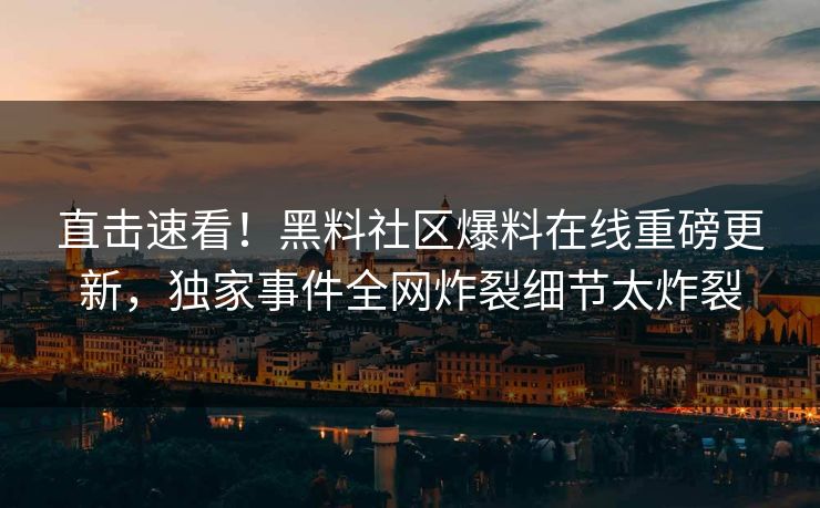 直击速看！黑料社区爆料在线重磅更新，独家事件全网炸裂细节太炸裂