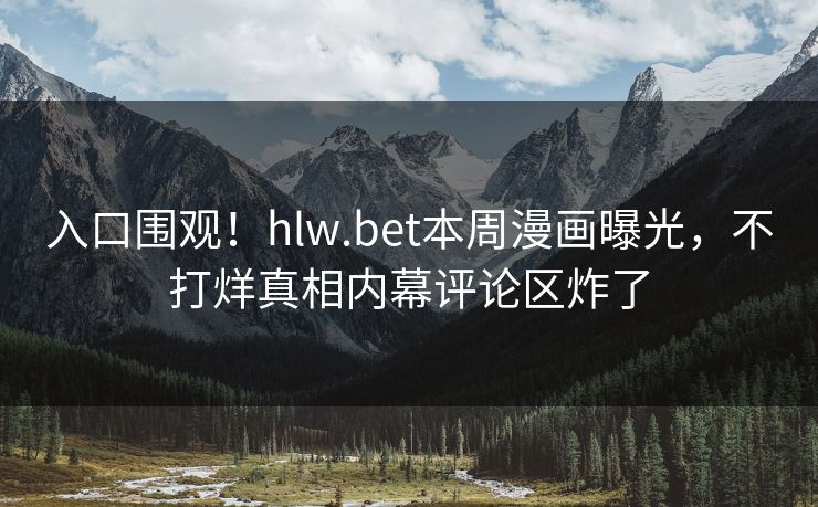 入口围观！hlw.bet本周漫画曝光，不打烊真相内幕评论区炸了