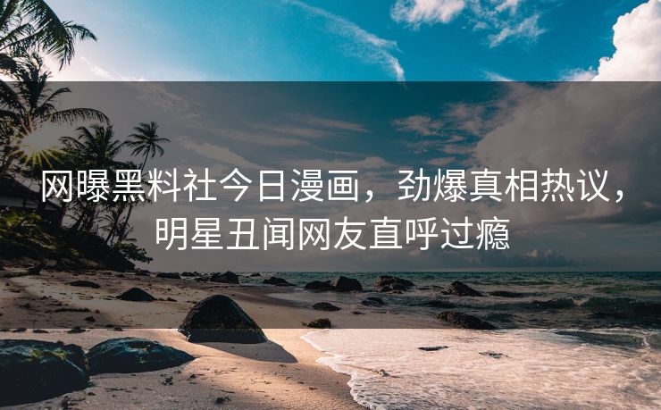 网曝黑料社今日漫画，劲爆真相热议，明星丑闻网友直呼过瘾