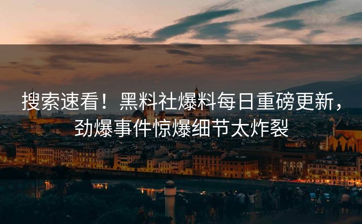 搜索速看！黑料社爆料每日重磅更新，劲爆事件惊爆细节太炸裂
