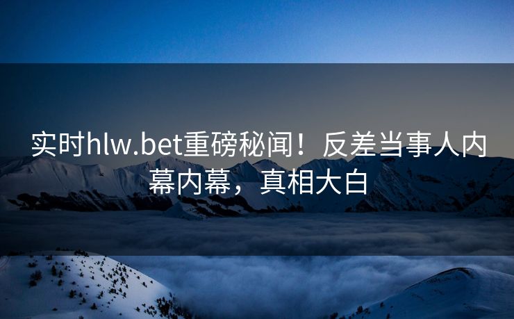实时hlw.bet重磅秘闻！反差当事人内幕内幕，真相大白