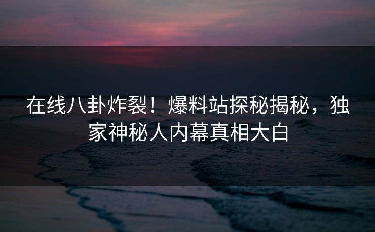 在线八卦炸裂！爆料站探秘揭秘，独家神秘人内幕真相大白