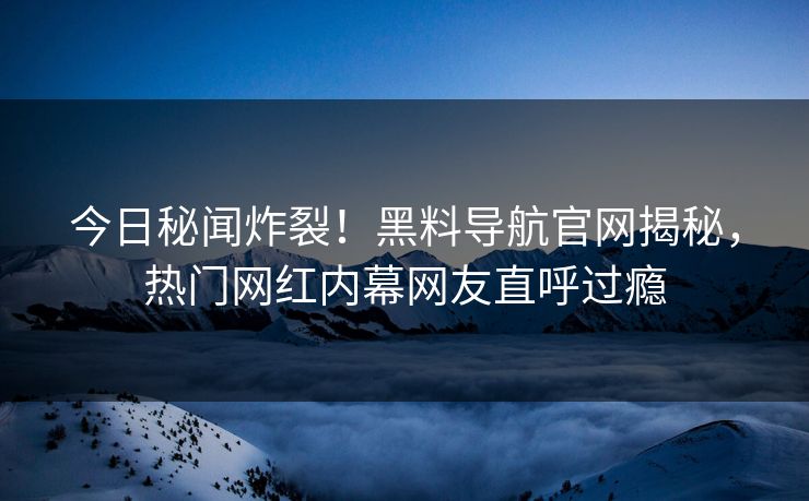 今日秘闻炸裂！黑料导航官网揭秘，热门网红内幕网友直呼过瘾