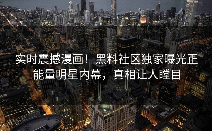 实时震撼漫画！黑料社区独家曝光正能量明星内幕，真相让人瞠目