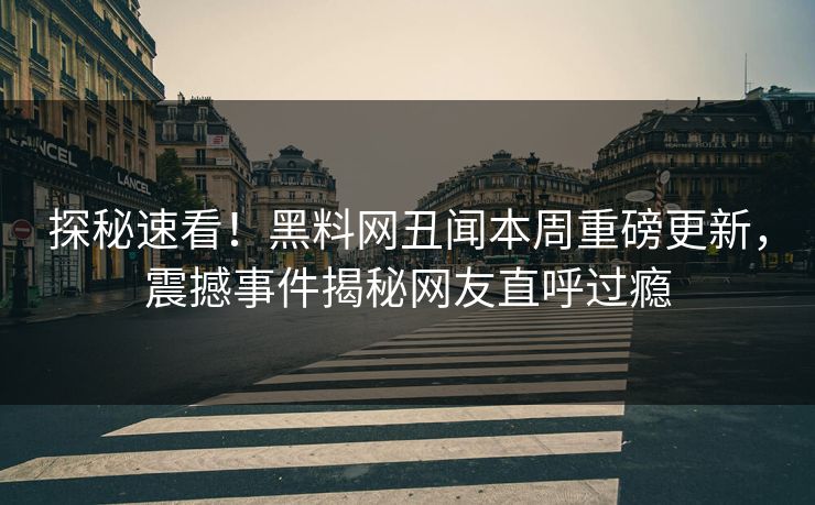 探秘速看！黑料网丑闻本周重磅更新，震撼事件揭秘网友直呼过瘾