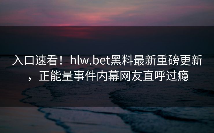 入口速看！hlw.bet黑料最新重磅更新，正能量事件内幕网友直呼过瘾
