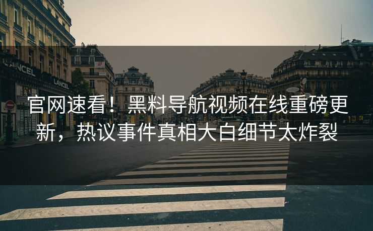 官网速看！黑料导航视频在线重磅更新，热议事件真相大白细节太炸裂