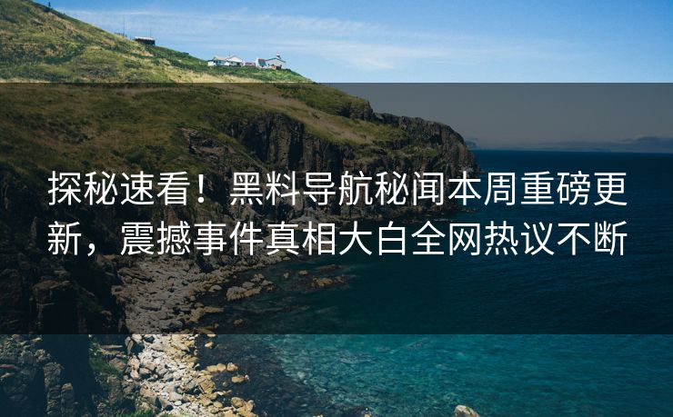探秘速看！黑料导航秘闻本周重磅更新，震撼事件真相大白全网热议不断