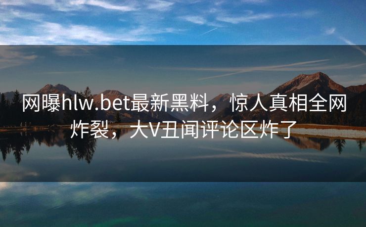 网曝hlw.bet最新黑料，惊人真相全网炸裂，大V丑闻评论区炸了