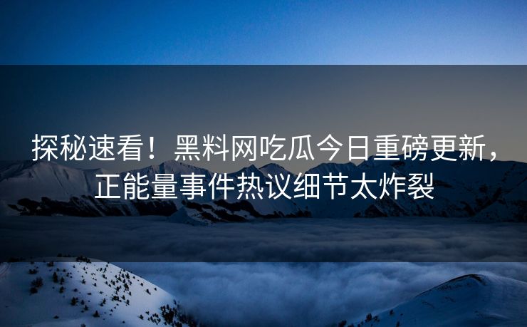 探秘速看！黑料网吃瓜今日重磅更新，正能量事件热议细节太炸裂