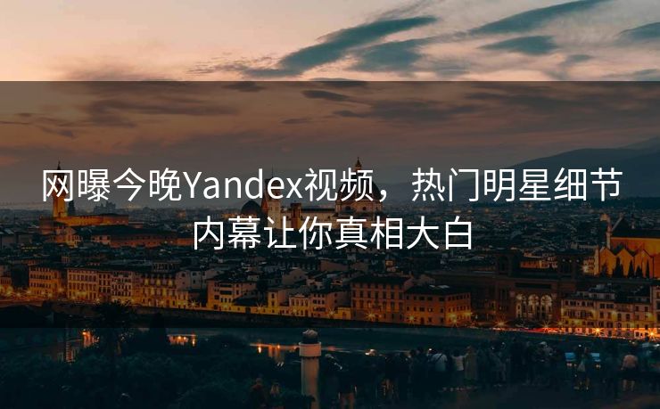 网曝今晚Yandex视频，热门明星细节内幕让你真相大白