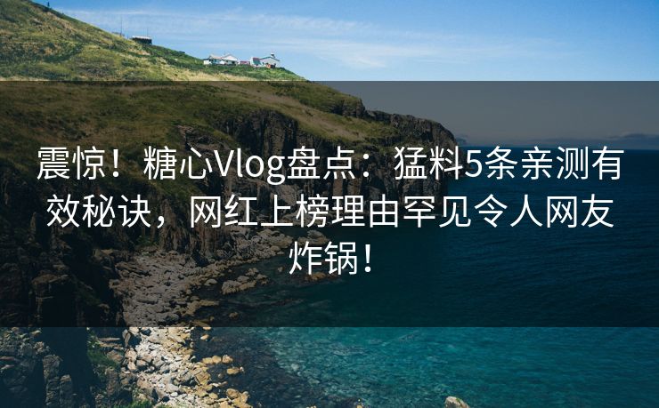 震惊！糖心Vlog盘点：猛料5条亲测有效秘诀，网红上榜理由罕见令人网友炸锅！