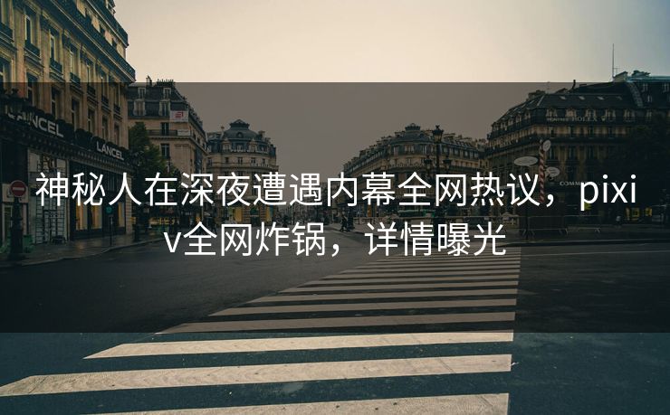 神秘人在深夜遭遇内幕全网热议，pixiv全网炸锅，详情曝光