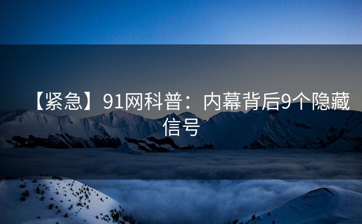 【紧急】91网科普：内幕背后9个隐藏信号
