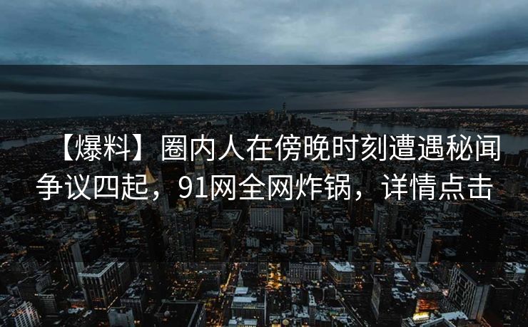 【爆料】圈内人在傍晚时刻遭遇秘闻争议四起，91网全网炸锅，详情点击