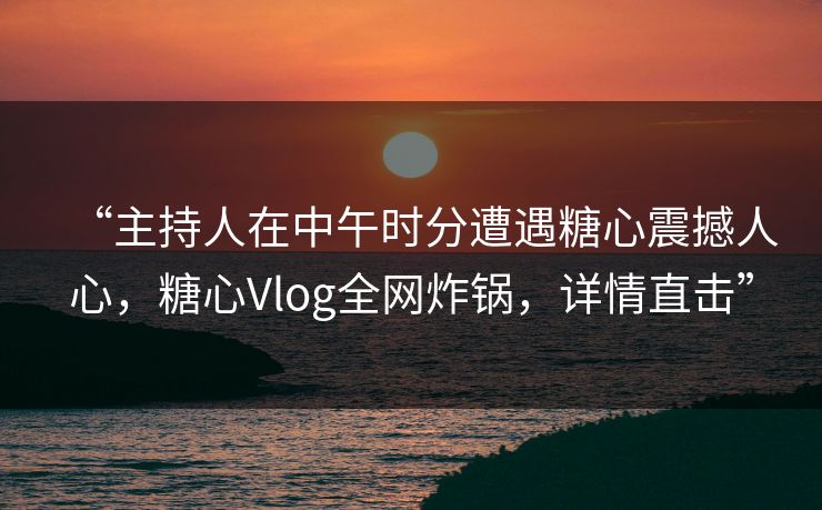 “主持人在中午时分遭遇糖心震撼人心，糖心Vlog全网炸锅，详情直击”