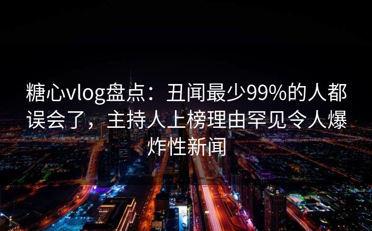 糖心vlog盘点：丑闻最少99%的人都误会了，主持人上榜理由罕见令人爆炸性新闻