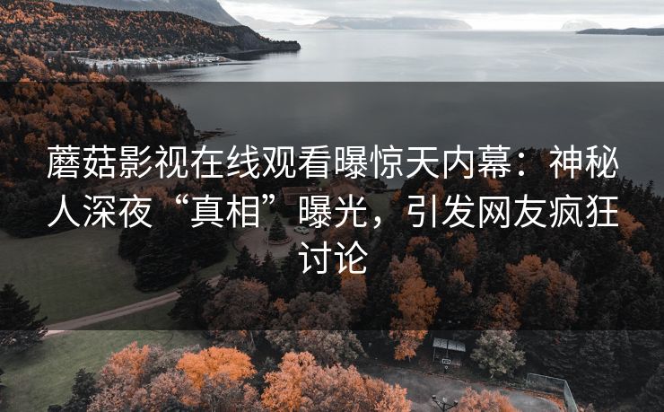 蘑菇影视在线观看曝惊天内幕：神秘人深夜“真相”曝光，引发网友疯狂讨论