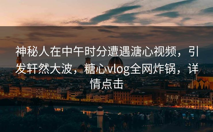 神秘人在中午时分遭遇溏心视频，引发轩然大波，糖心vlog全网炸锅，详情点击