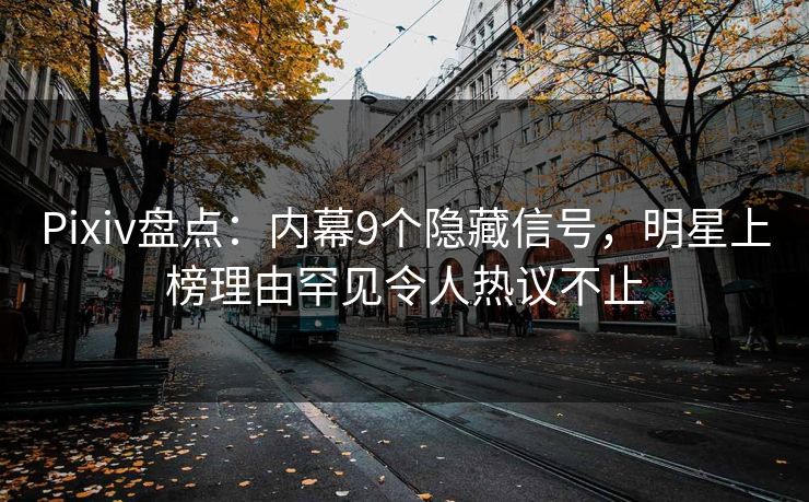 Pixiv盘点：内幕9个隐藏信号，明星上榜理由罕见令人热议不止
